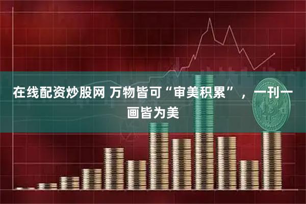 在线配资炒股网 万物皆可“审美积累” ，一刊一画皆为美
