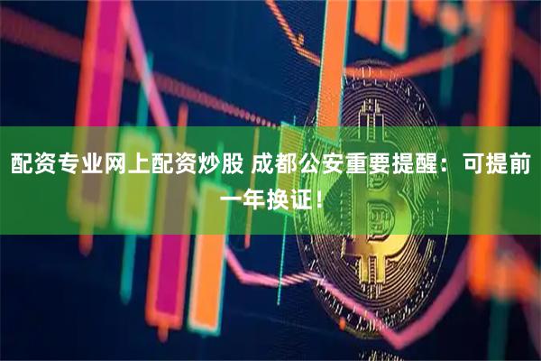 配资专业网上配资炒股 成都公安重要提醒：可提前一年换证！