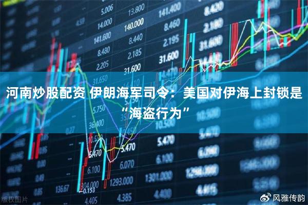 河南炒股配资 伊朗海军司令：美国对伊海上封锁是“海盗行为”