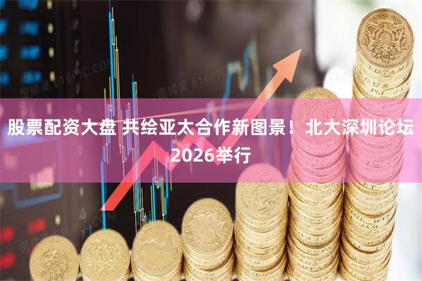 股票配资大盘 共绘亚太合作新图景！北大深圳论坛2026举行