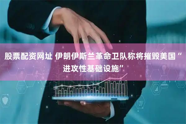 股票配资网址 伊朗伊斯兰革命卫队称将摧毁美国“进攻性基础设施”