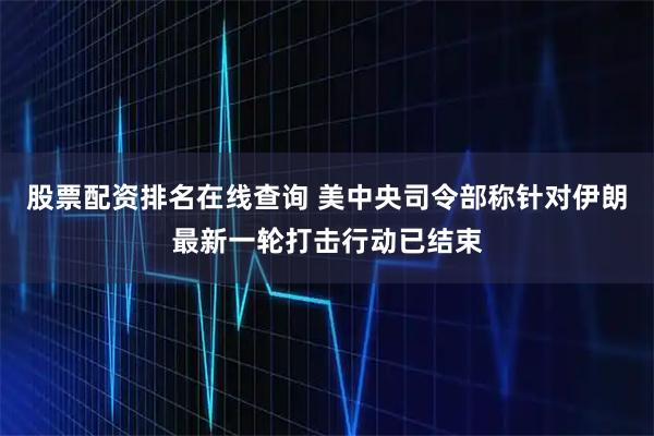 股票配资排名在线查询 美中央司令部称针对伊朗最新一轮打击行动已结束