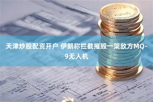天津炒股配资开户 伊朗称拦截摧毁一架敌方MQ-9无人机