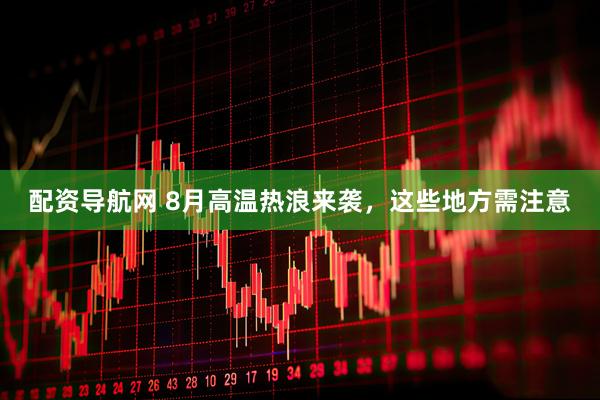 配资导航网 8月高温热浪来袭，这些地方需注意