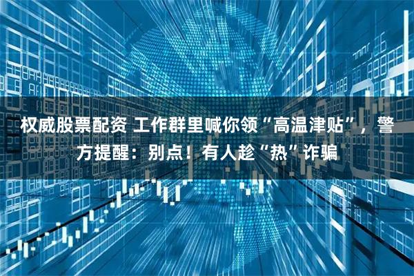 权威股票配资 工作群里喊你领“高温津贴”，警方提醒：别点！有人趁“热”诈骗